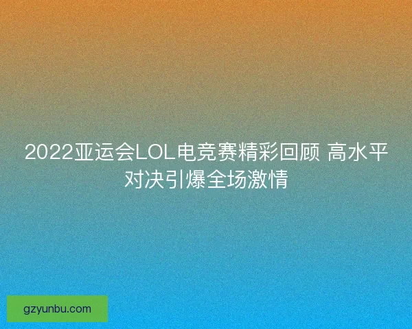 2022亚运会LOL电竞赛精彩回顾 高水平对决引爆全场激情