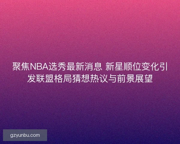 聚焦NBA选秀最新消息 新星顺位变化引发联盟格局猜想热议与前景展望 聚焦NBA选秀最新消息 新星顺位变化引发联盟格局猜想热议与前景展望