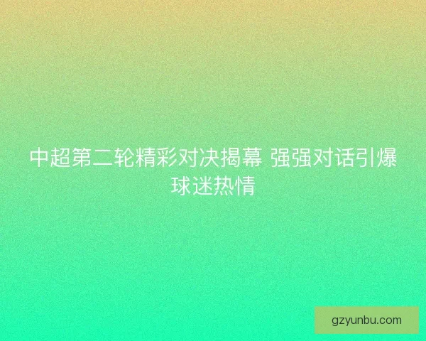 中超第二轮精彩对决揭幕 强强对话引爆球迷热情