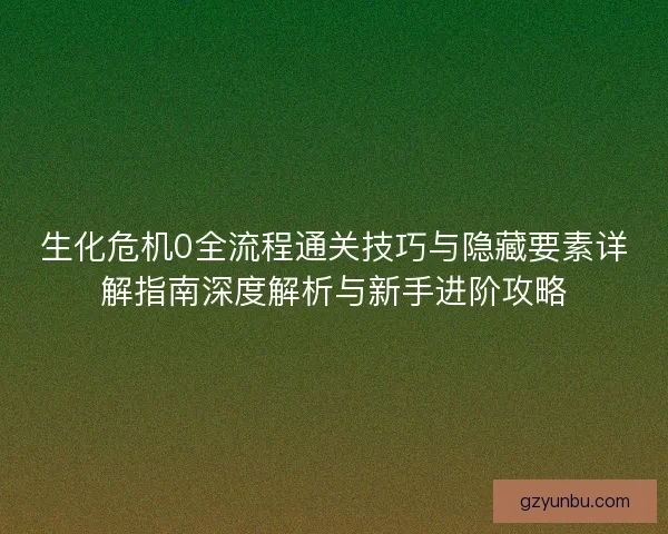 生化危机0全流程通关技巧与隐藏要素详解指南深度解析与新手进阶攻略