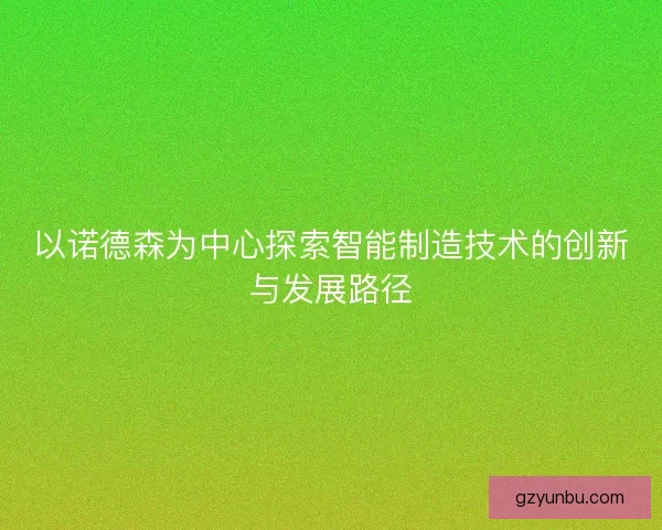 以诺德森为中心探索智能制造技术的创新与发展路径