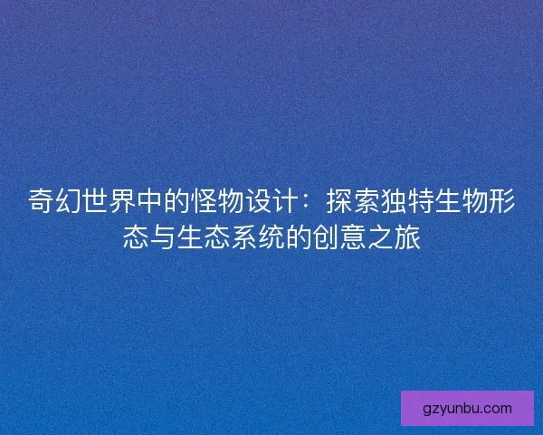 奇幻世界中的怪物设计:探索独特生物形态与生态系统的创意之旅 奇幻世界中的怪物设计:探索独特生物形态与生态系统的创意之旅
