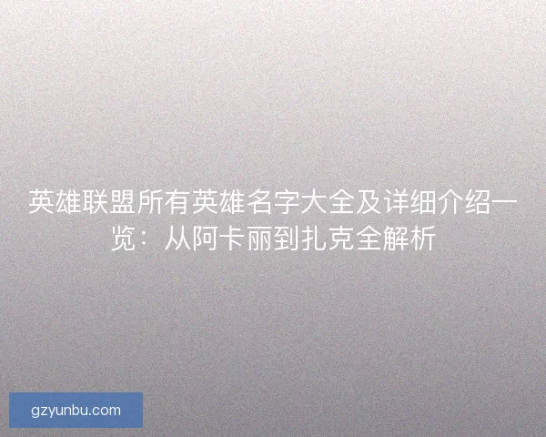 英雄联盟所有英雄名字大全及详细介绍一览:从阿卡丽到扎克全解析 英雄联盟所有英雄名字大全及详细介绍一览:从阿卡丽到扎克全解析