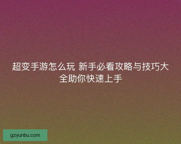 超变手游怎么玩 新手必看攻略与技巧大全助你快速上手