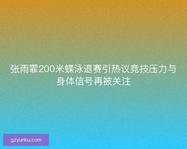 张雨霏200米蝶泳退赛引热议竞技压力与身体信号再被关注