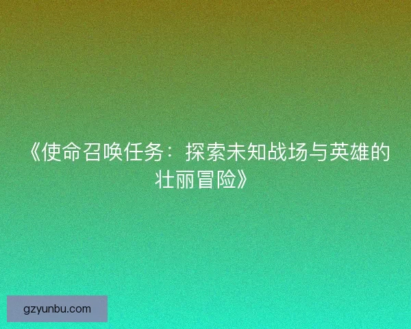 《使命召唤任务:探索未知战场与英雄的壮丽冒险》 《使命召唤任务:探索未知战场与英雄的壮丽冒险》