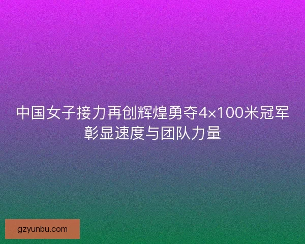 中国女子接力再创辉煌勇夺4×100米冠军彰显速度与团队力量