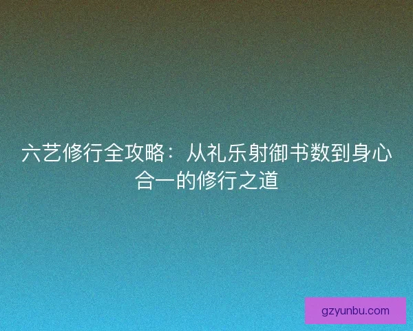 六艺修行全攻略:从礼乐射御书数到身心合一的修行之道 六艺修行全攻略:从礼乐射御书数到身心合一的修行之道