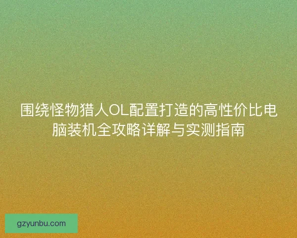 围绕怪物猎人OL配置打造的高性价比电脑装机全攻略详解与实测指南