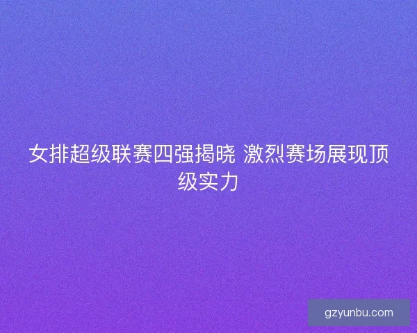 女排超级联赛四强揭晓 激烈赛场展现顶级实力