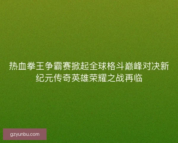 热血拳王争霸赛掀起全球格斗巅峰对决新纪元传奇英雄荣耀之战再临