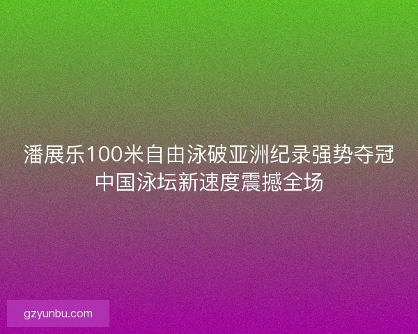潘展乐100米自由泳破亚洲纪录强势夺冠中国泳坛新速度震撼全场