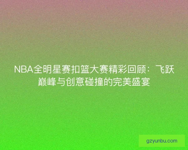 NBA全明星赛扣篮大赛精彩回顾：飞跃巅峰与创意碰撞的完美盛宴