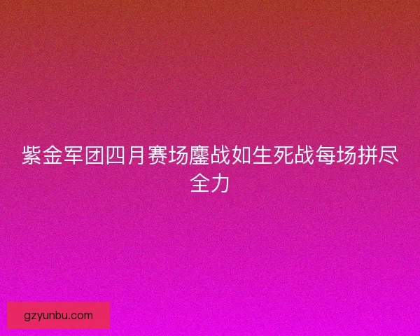 紫金军团四月赛场鏖战如生死战每场拼尽全力