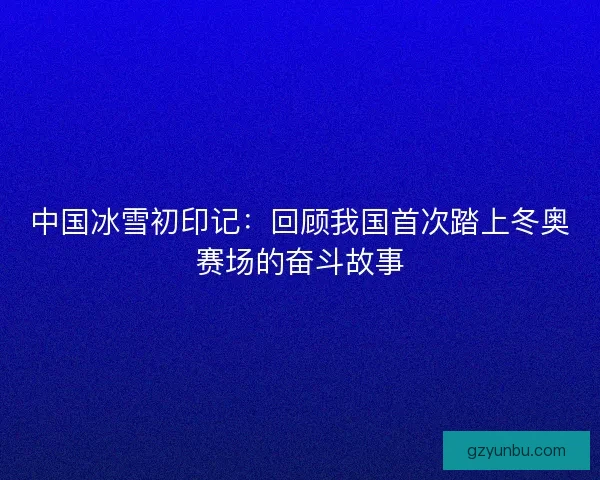 中国冰雪初印记：回顾我国首次踏上冬奥赛场的奋斗故事