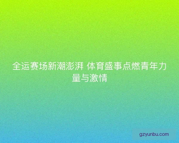 全运赛场新潮澎湃 体育盛事点燃青年力量与激情 全运赛场新潮澎湃 体育盛事点燃青年力量与激情