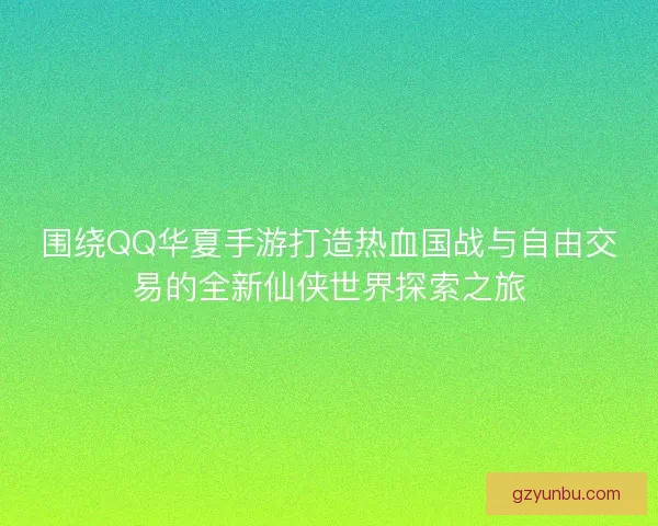 围绕QQ华夏手游打造热血国战与自由交易的全新仙侠世界探索之旅 围绕QQ华夏手游打造热血国战与自由交易的全新仙侠世界探索之旅