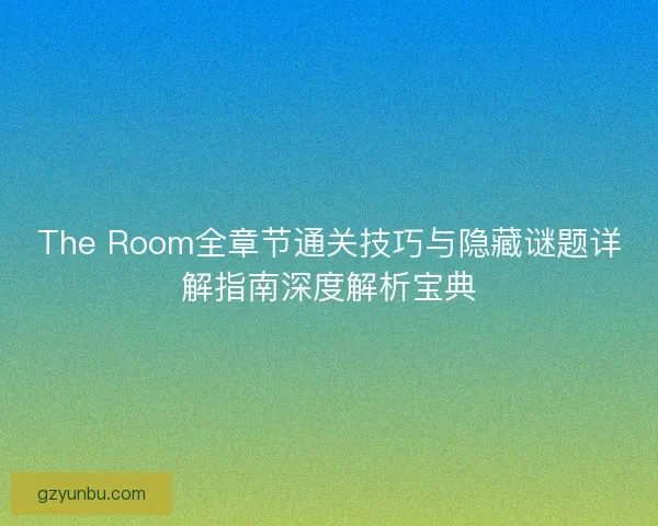 The Room全章节通关技巧与隐藏谜题详解指南深度解析宝典