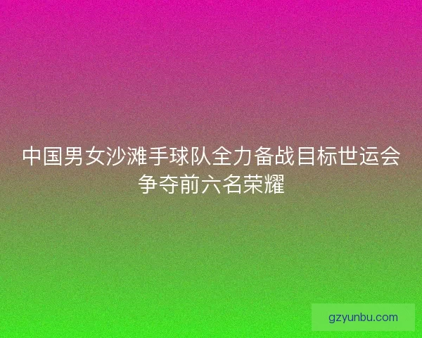 中国男女沙滩手球队全力备战目标世运会争夺前六名荣耀