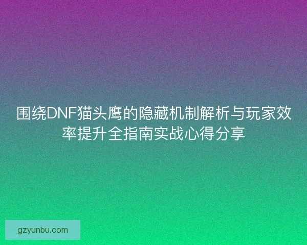 围绕DNF猫头鹰的隐藏机制解析与玩家效率提升全指南实战心得分享 围绕DNF猫头鹰的隐藏机制解析与玩家效率提升全指南实战心得分享