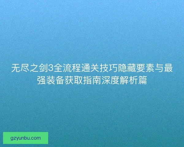 无尽之剑3全流程通关技巧隐藏要素与最强装备获取指南深度解析篇