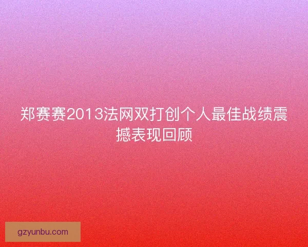 郑赛赛2013法网双打创个人最佳战绩震撼表现回顾 郑赛赛2013法网双打创个人最佳战绩震撼表现回顾