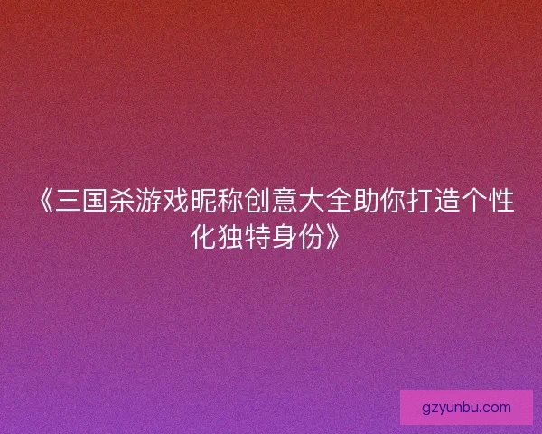 《三国杀游戏昵称创意大全助你打造个性化独特身份》 《三国杀游戏昵称创意大全助你打造个性化独特身份》