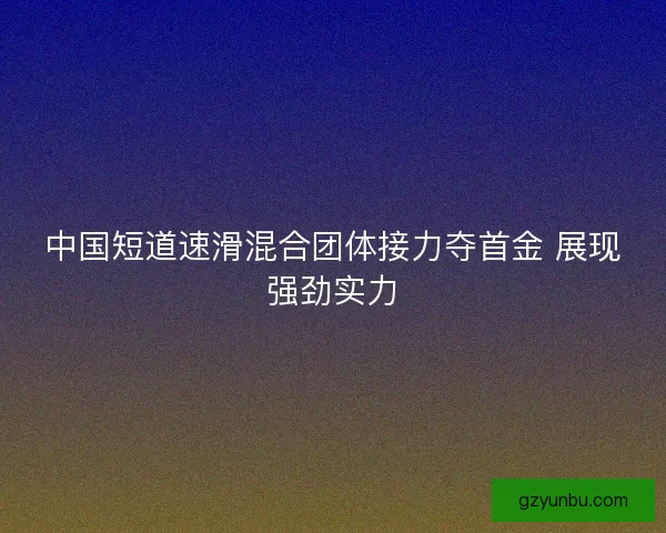 中国短道速滑混合团体接力夺首金 展现强劲实力