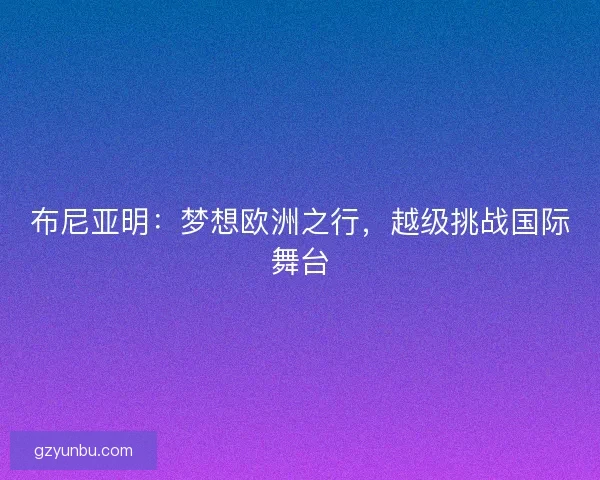 布尼亚明：梦想欧洲之行，越级挑战国际舞台