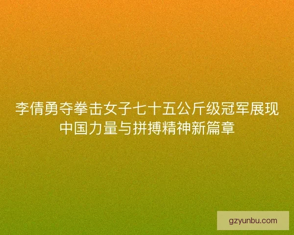李倩勇夺拳击女子七十五公斤级冠军展现中国力量与拼搏精神新篇章
