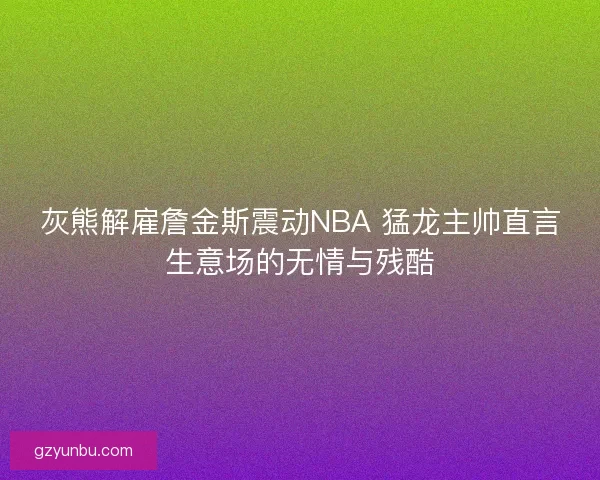 灰熊解雇詹金斯震动NBA 猛龙主帅直言生意场的无情与残酷 灰熊解雇詹金斯震动NBA 猛龙主帅直言生意场的无情与残酷
