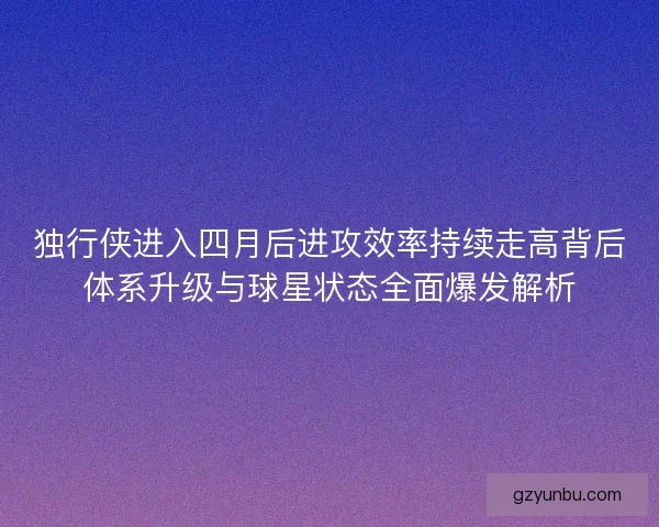 独行侠进入四月后进攻效率持续走高背后体系升级与球星状态全面爆发解析 独行侠进入四月后进攻效率持续走高背后体系升级与球星状态全面爆发解析
