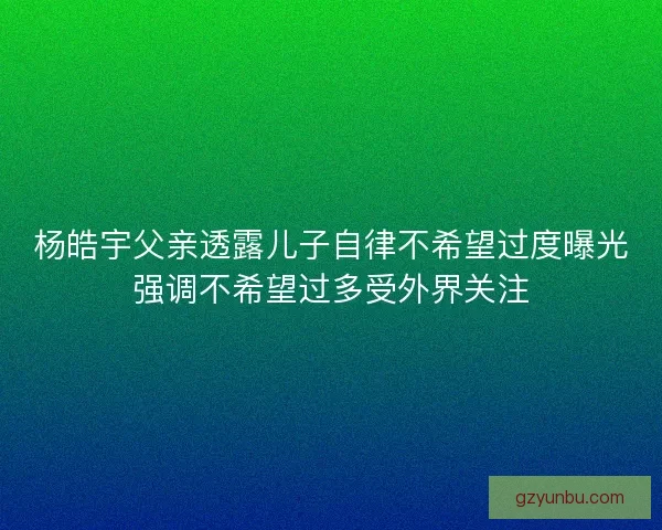 杨皓宇父亲透露儿子自律不希望过度曝光强调不希望过多受外界关注