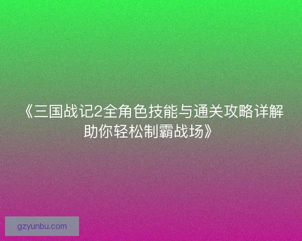《三国战记2全角色技能与通关攻略详解助你轻松制霸战场》 《三国战记2全角色技能与通关攻略详解助你轻松制霸战场》