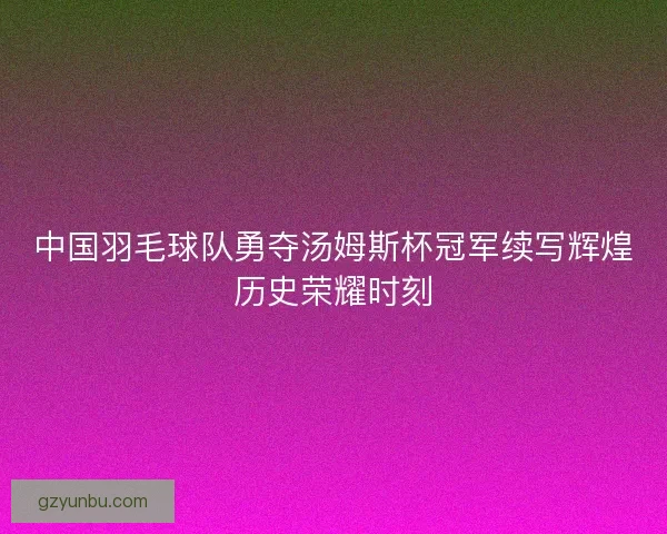 中国羽毛球队勇夺汤姆斯杯冠军续写辉煌历史荣耀时刻
