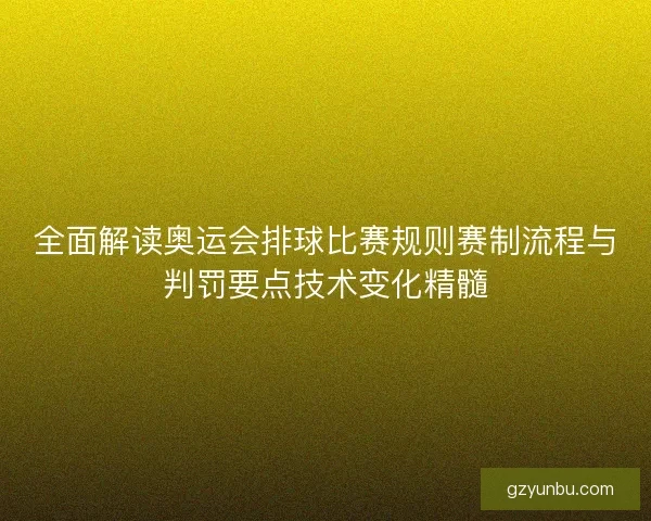 全面解读奥运会排球比赛规则赛制流程与判罚要点技术变化精髓 全面解读奥运会排球比赛规则赛制流程与判罚要点技术变化精髓