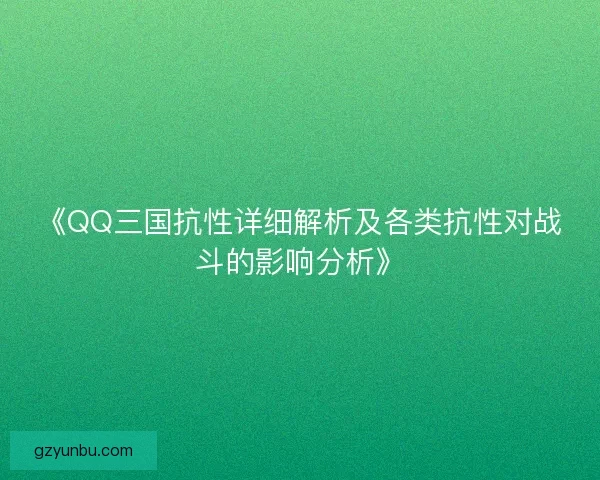 《QQ三国抗性详细解析及各类抗性对战斗的影响分析》