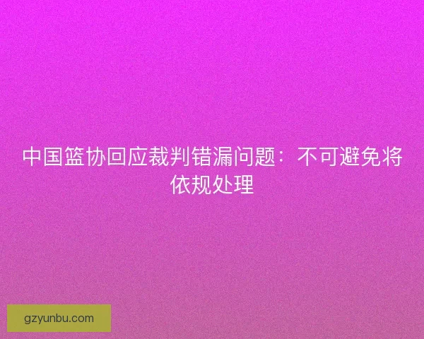 中国篮协回应裁判错漏问题：不可避免将依规处理