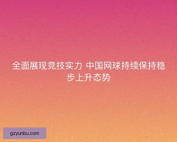 全面展现竞技实力 中国网球持续保持稳步上升态势 全面展现竞技实力 中国网球持续保持稳步上升态势