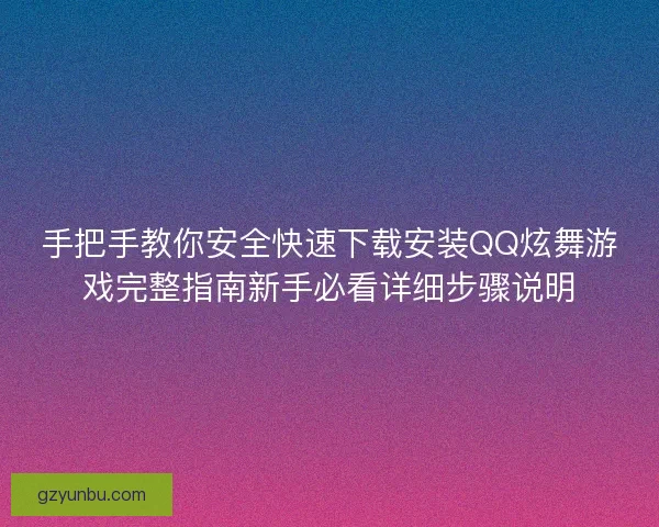 手把手教你安全快速下载安装QQ炫舞游戏完整指南新手必看详细步骤说明