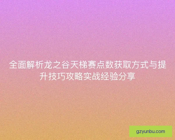 全面解析龙之谷天梯赛点数获取方式与提升技巧攻略实战经验分享